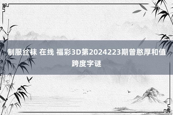 制服丝袜 在线 福彩3D第2024223期曾憨厚和值跨度字谜