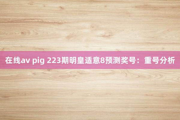 在线av pig 223期明皇适意8预测奖号：重号分析