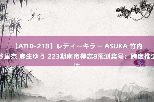 【ATID-218】レディーキラー ASUKA 竹内紗里奈 麻生ゆう 223期南帝得志8预测奖号：跨度推选