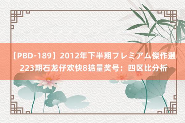 【PBD-189】2012年下半期プレミアム傑作選 223期石龙仔欢快8掂量奖号：四区比分析