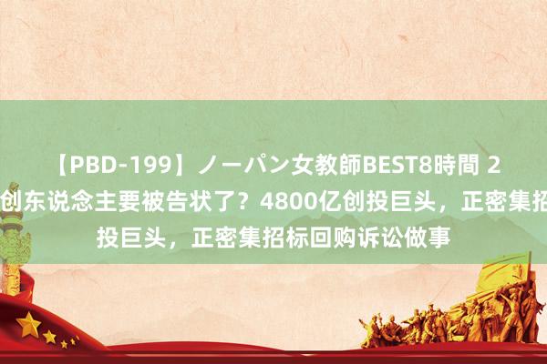 【PBD-199】ノーパン女教師BEST8時間 2 又一波企业和独创东说念主要被告状了？4800亿创投巨头，正密集招标回购诉讼做事