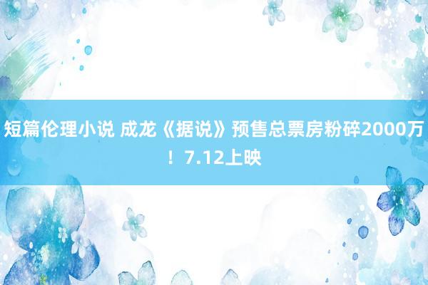 短篇伦理小说 成龙《据说》预售总票房粉碎2000万！7.12上映