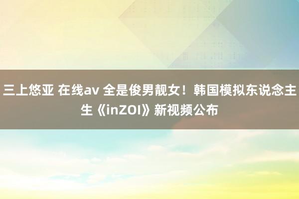 三上悠亚 在线av 全是俊男靓女！韩国模拟东说念主生《inZOI》新视频公布