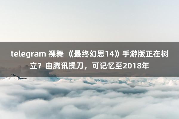 telegram 裸舞 《最终幻思14》手游版正在树立？由腾讯操刀，可记忆至2018年