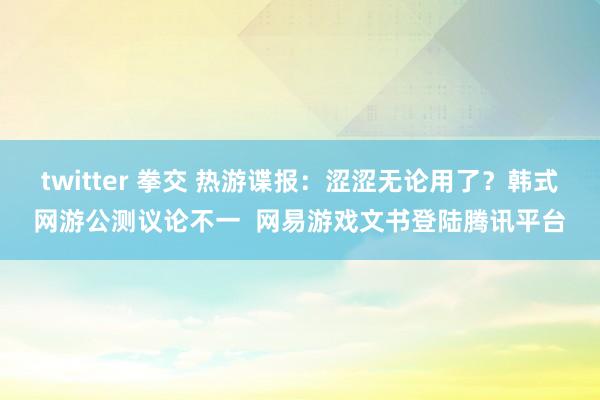 twitter 拳交 热游谍报：涩涩无论用了？韩式网游公测议论不一  网易游戏文书登陆腾讯平台