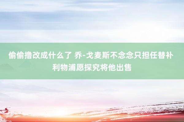 偷偷撸改成什么了 乔-戈麦斯不念念只担任替补 利物浦愿探究将他出售