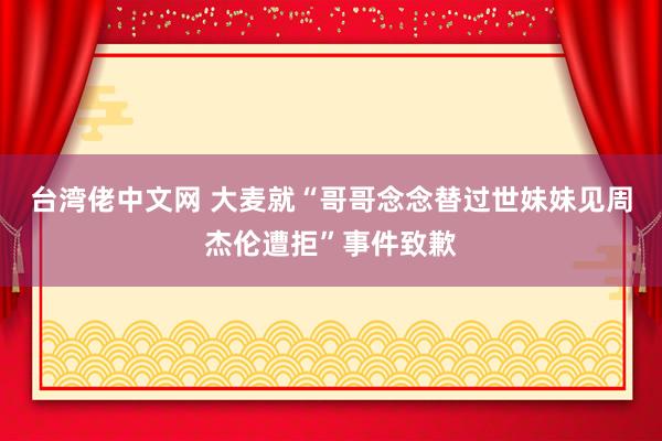 台湾佬中文网 大麦就“哥哥念念替过世妹妹见周杰伦遭拒”事件致歉