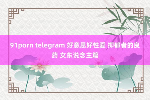 91porn telegram 好意思好性爱 抑郁者的良药 女东说念主篇