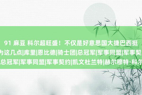 91 麻豆 科尔超旺盛！不仅是好意思国大捷巴西挺进奥运四强，而是因为这几点|库里|恩比德|骑士团|总冠军|军事同盟|军事契约|凯文杜兰特|赫尔穆特·科尔