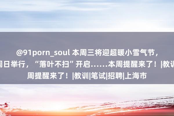 @91porn_soul 本周三将迎超暖小雪气节，2023上海马拉松周日举行，“落叶不扫”开启……本周提醒来了！|教训|笔试|招聘|上海市