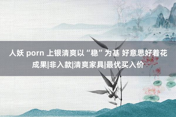 人妖 porn 上银清爽以“稳”为基 好意思好着花成果|非入款|清爽家具|最优买入价