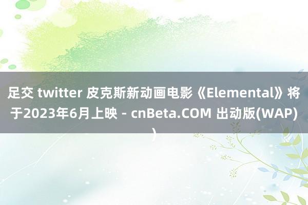 足交 twitter 皮克斯新动画电影《Elemental》将于2023年6月上映 - cnBeta.COM 出动版(WAP)