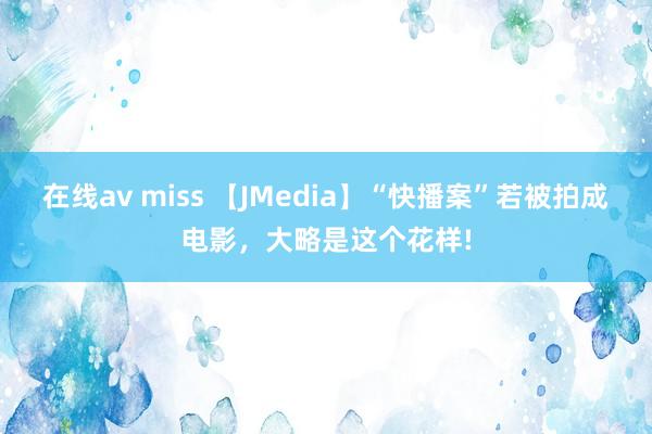 在线av miss 【JMedia】“快播案”若被拍成电影，大略是这个花样!