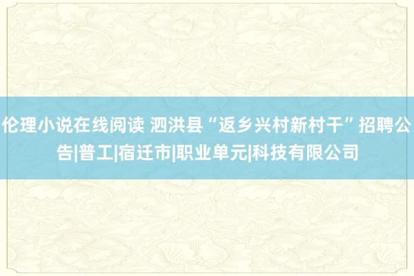 伦理小说在线阅读 泗洪县“返乡兴村新村干”招聘公告|普工|宿迁市|职业单元|科技有限公司