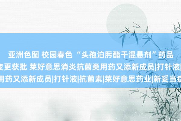 亚洲色图 校园春色 “头孢泊肟酯干混悬剂”药品上市许可抓有东谈主变更获批 莱好意思消炎抗菌类用药又添新成员|打针液|抗菌素|莱好意思药业|新妥当症