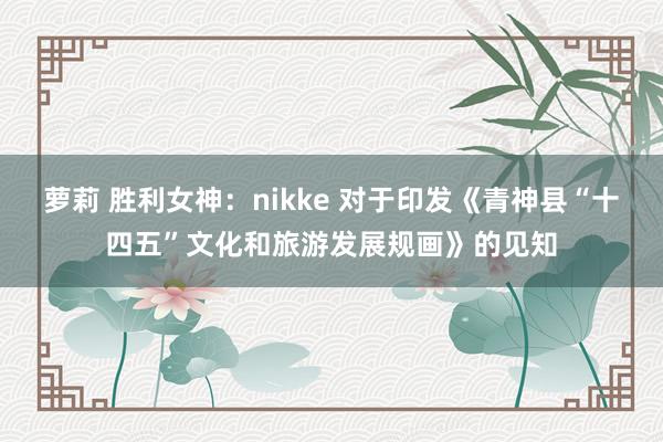 萝莉 胜利女神：nikke 对于印发《青神县“十四五”文化和旅游发展规画》的见知