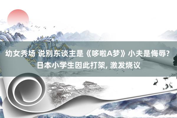 幼女秀场 说别东谈主是《哆啦A梦》小夫是侮辱? 日本小学生因此打架, 激发烧议